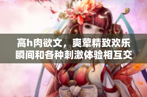 高h肉欲文，爽荤精致欢乐瞬间和各种刺激体验相互交织