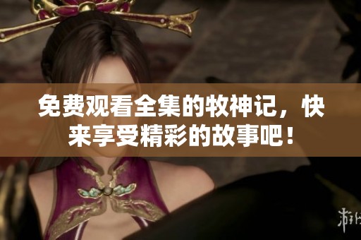 免费观看全集的牧神记，快来享受精彩的故事吧！