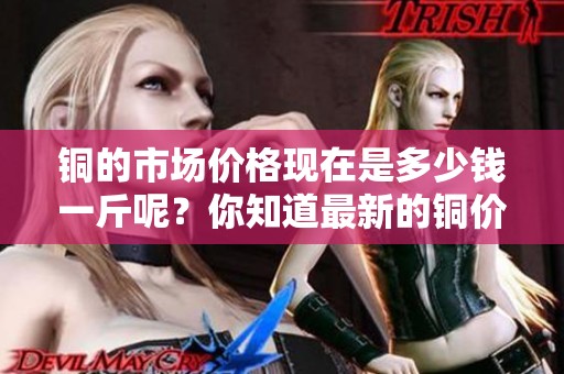 铜的市场价格现在是多少钱一斤呢？你知道最新的铜价吗？