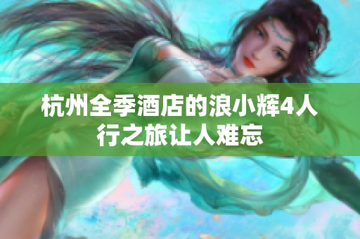 杭州全季酒店的浪小辉4人行之旅让人难忘
