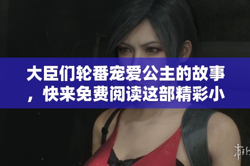 大臣们轮番宠爱公主的故事，快来免费阅读这部精彩小说吧