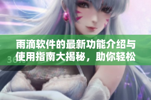雨滴软件的最新功能介绍与使用指南大揭秘，助你轻松掌握这款软件！