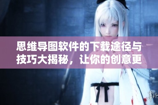 思维导图软件的下载途径与技巧大揭秘，让你的创意更高效实现