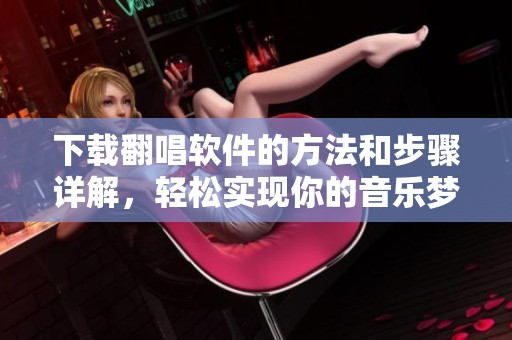 下载翻唱软件的方法和步骤详解，轻松实现你的音乐梦想