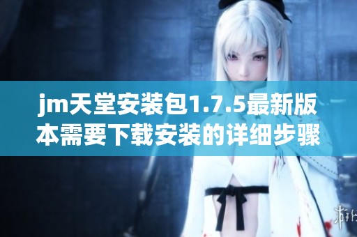 jm天堂安装包1.7.5最新版本需要下载安装的详细步骤和注意事项介绍