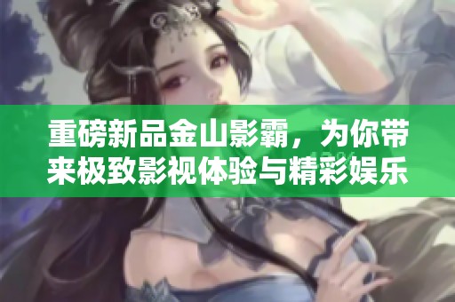 重磅新品金山影霸，为你带来极致影视体验与精彩娱乐新选择