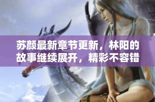 苏颜最新章节更新，林阳的故事继续展开，精彩不容错过！