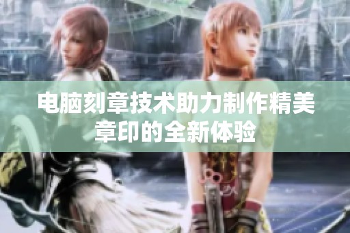 电脑刻章技术助力制作精美章印的全新体验