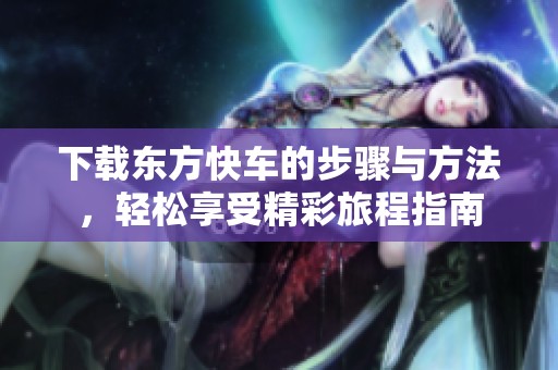 下载东方快车的步骤与方法，轻松享受精彩旅程指南