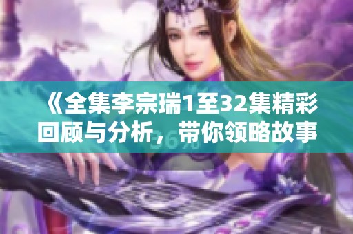 《全集李宗瑞1至32集精彩回顾与分析，带你领略故事全貌》