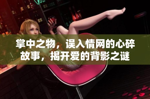掌中之物，误入情网的心碎故事，揭开爱的背影之谜