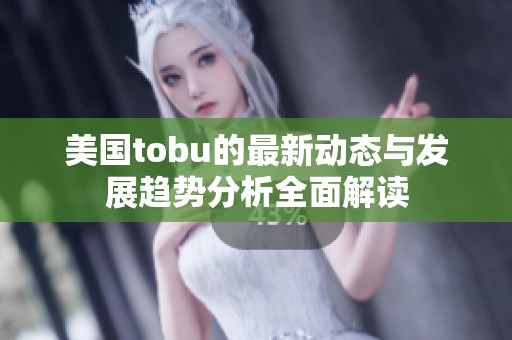 美国tobu的最新动态与发展趋势分析全面解读