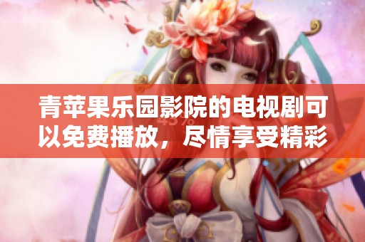 青苹果乐园影院的电视剧可以免费播放，尽情享受精彩剧情与视听盛宴！