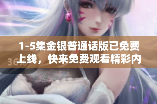 1-5集金银普通话版已免费上线，快来免费观看精彩内容吧