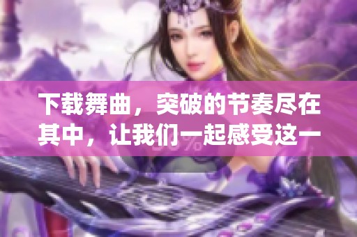 下载舞曲，突破的节奏尽在其中，让我们一起感受这一场breaking的魅力