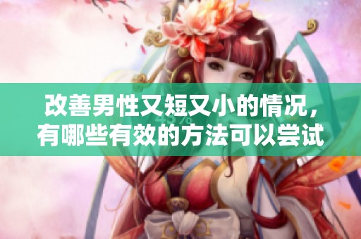 改善男性又短又小的情况，有哪些有效的方法可以尝试呢