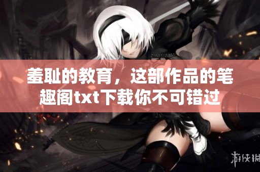 羞耻的教育，这部作品的笔趣阁txt下载你不可错过