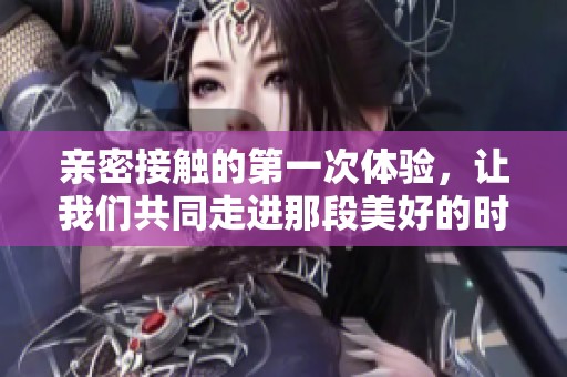亲密接触的第一次体验，让我们共同走进那段美好的时光