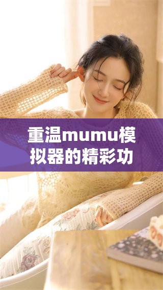 重温mumu模拟器的精彩功能，探索全新游戏体验的无限可能