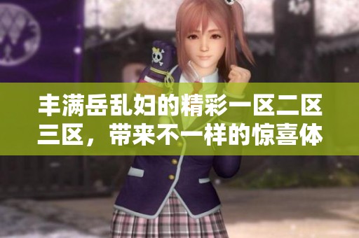 丰满岳乱妇的精彩一区二区三区，带来不一样的惊喜体验与情感碰撞