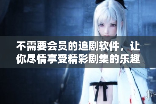 不需要会员的追剧软件，让你尽情享受精彩剧集的乐趣