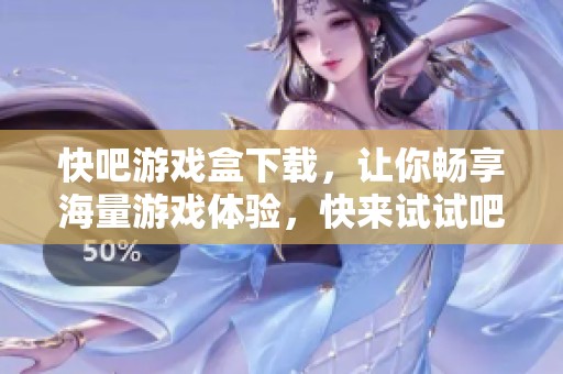 快吧游戏盒下载，让你畅享海量游戏体验，快来试试吧！