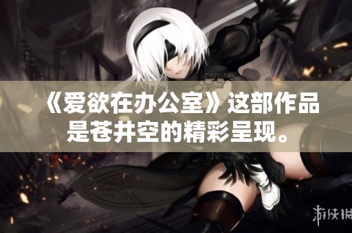 《爱欲在办公室》这部作品是苍井空的精彩呈现。