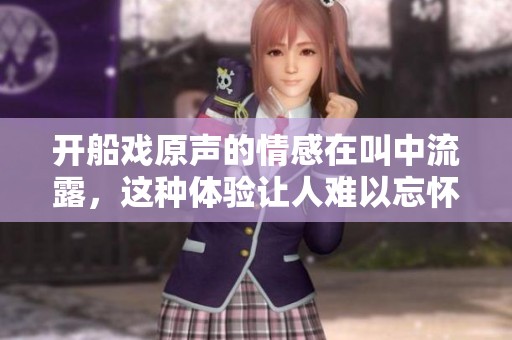 开船戏原声的情感在叫中流露，这种体验让人难以忘怀