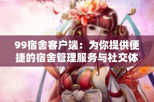 99宿舍客户端：为你提供便捷的宿舍管理服务与社交体验