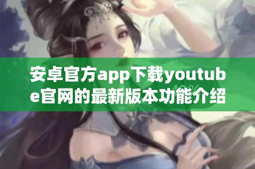 安卓官方app下载youtube官网的最新版本功能介绍与使用指南
