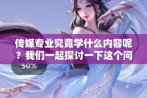 传媒专业究竟学什么内容呢？我们一起探讨一下这个问题吧