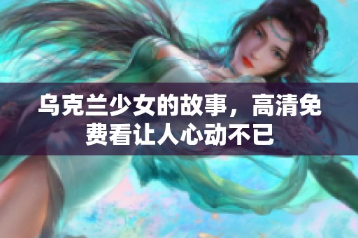 乌克兰少女的故事，高清免费看让人心动不已