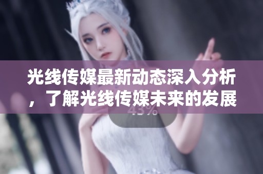 光线传媒最新动态深入分析，了解光线传媒未来的发展趋势和市场表现