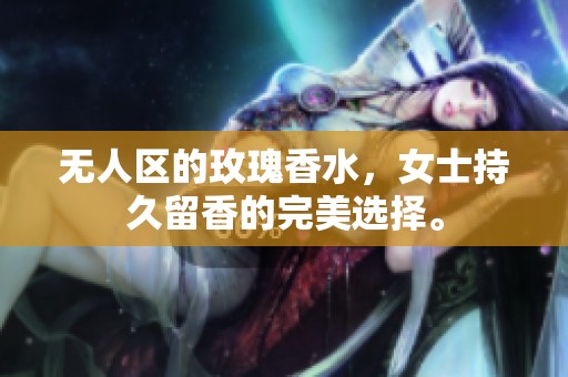 无人区的玫瑰香水，女士持久留香的完美选择。