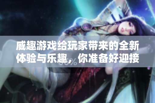 威趣游戏给玩家带来的全新体验与乐趣，你准备好迎接挑战了吗