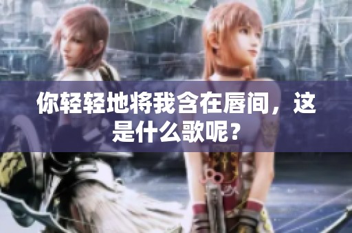你轻轻地将我含在唇间，这是什么歌呢？