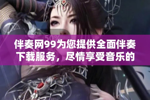伴奏网99为您提供全面伴奏下载服务，尽情享受音乐的快乐与魅力