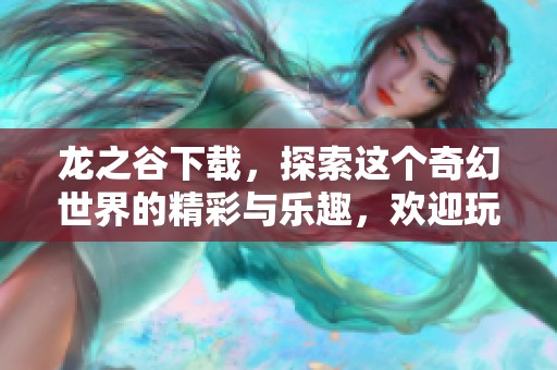 龙之谷下载，探索这个奇幻世界的精彩与乐趣，欢迎玩家们加入冒险之旅！