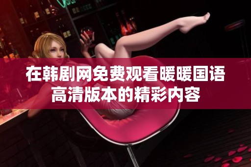 在韩剧网免费观看暖暖国语高清版本的精彩内容