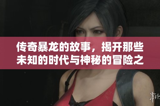 传奇暴龙的故事，揭开那些未知的时代与神秘的冒险之旅