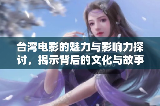 台湾电影的魅力与影响力探讨，揭示背后的文化与故事传承