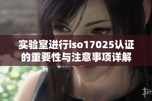实验室进行iso17025认证的重要性与注意事项详解