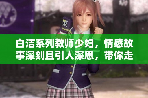 白洁系列教师少妇，情感故事深刻且引人深思，带你走进她的内心世界。