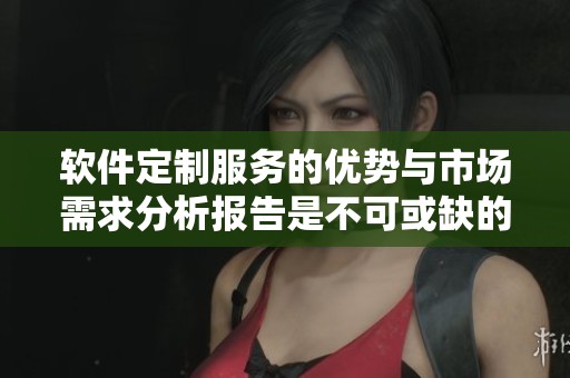 软件定制服务的优势与市场需求分析报告是不可或缺的重要参考
