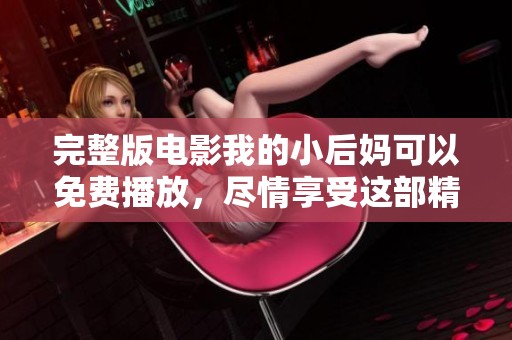 完整版电影我的小后妈可以免费播放，尽情享受这部精彩作品的乐趣