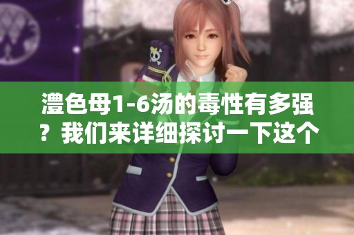 澧色母1-6汤的毒性有多强？我们来详细探讨一下这个问题