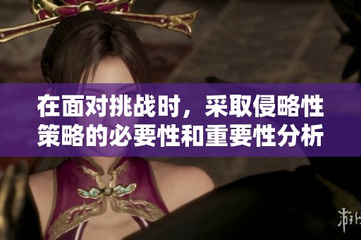 在面对挑战时，采取侵略性策略的必要性和重要性分析