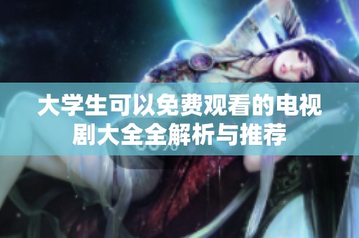 大学生可以免费观看的电视剧大全全解析与推荐