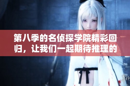 第八季的名侦探学院精彩回归，让我们一起期待推理的全新旅程