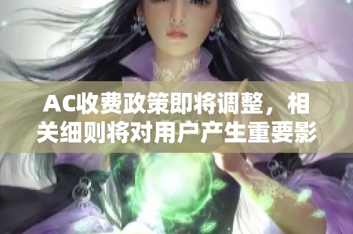AC收费政策即将调整，相关细则将对用户产生重要影响